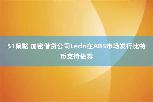 51策略 加密借贷公司Ledn在ABS市场发行比特币支持债券