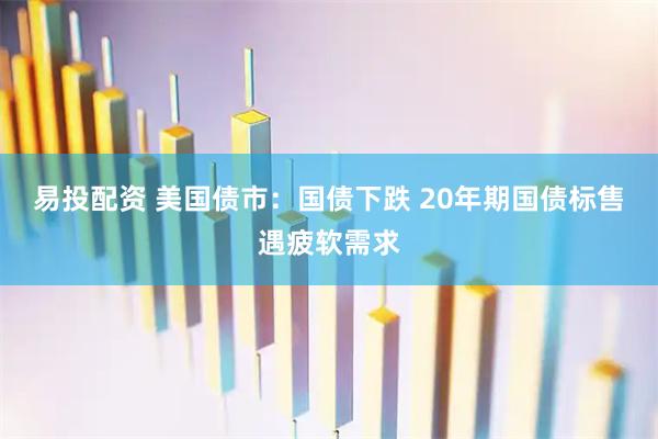易投配资 美国债市：国债下跌 20年期国债标售遇疲软需求