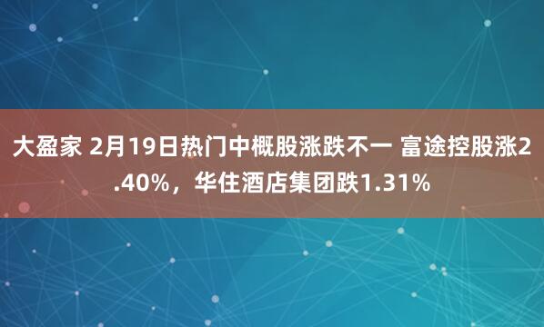 大盈家 2月19日热门中概股涨跌不一 富途控股涨2.40%，华住酒店集团跌1.31%