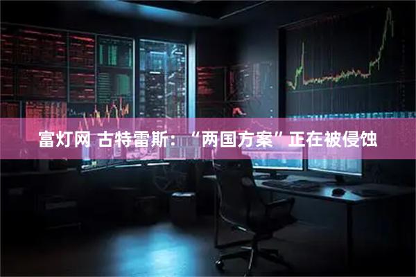 富灯网 古特雷斯：“两国方案”正在被侵蚀