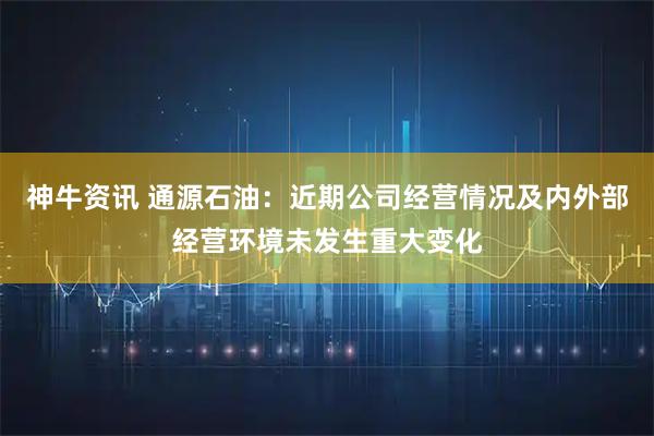 神牛资讯 通源石油：近期公司经营情况及内外部经营环境未发生重大变化