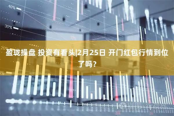 盈珑操盘 投资有看头|2月25日 开门红包行情到位了吗？