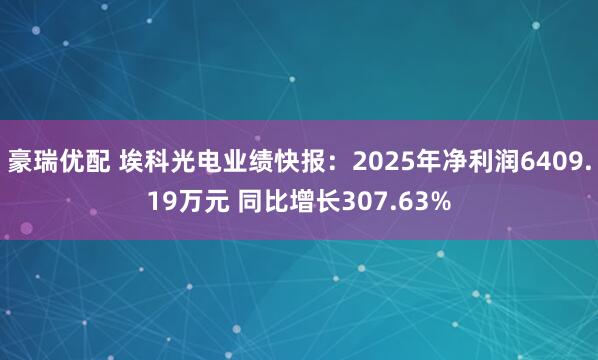 豪瑞优配 埃科光电业绩快报：2025年净利润6409.19万元 同比增长307.63%