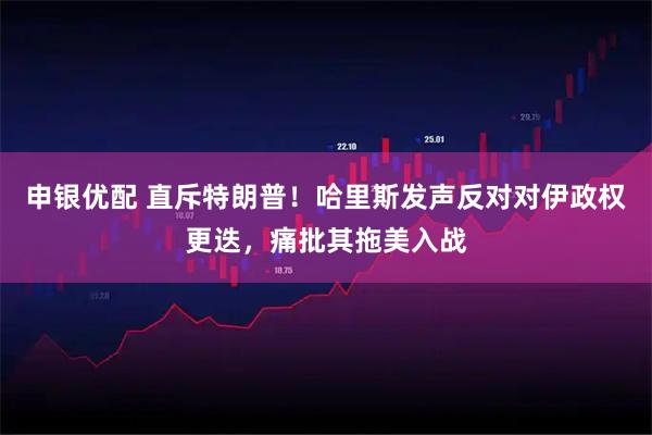 申银优配 直斥特朗普！哈里斯发声反对对伊政权更迭，痛批其拖美入战