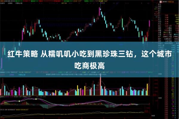 红牛策略 从糯叽叽小吃到黑珍珠三钻，这个城市吃商极高