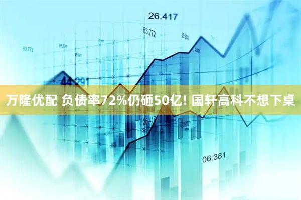 万隆优配 负债率72%仍砸50亿! 国轩高科不想下桌