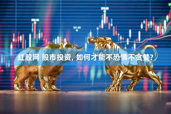 红股网 股市投资, 如何才能不恐惧不贪婪?