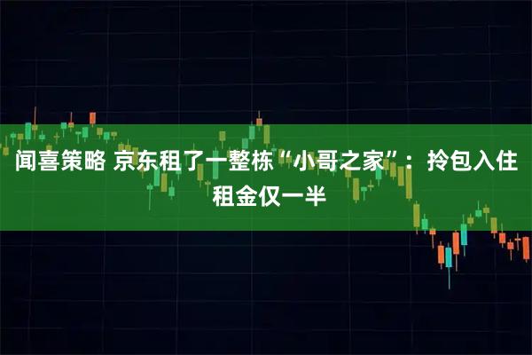 闻喜策略 京东租了一整栋“小哥之家”：拎包入住 租金仅一半