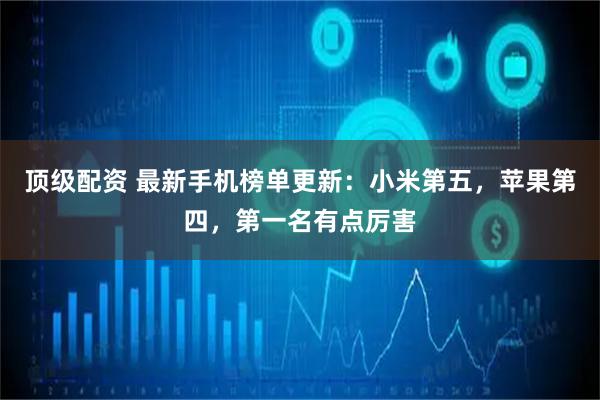 顶级配资 最新手机榜单更新：小米第五，苹果第四，第一名有点厉害