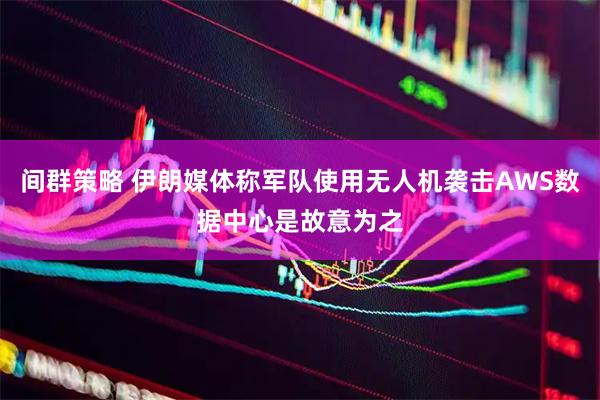 间群策略 伊朗媒体称军队使用无人机袭击AWS数据中心是故意为之