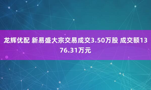 龙辉优配 新易盛大宗交易成交3.50万股 成交额1376.31万元