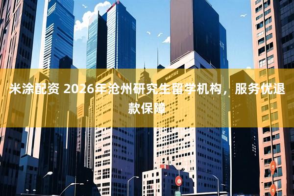 米涂配资 2026年沧州研究生留学机构，服务优退款保障