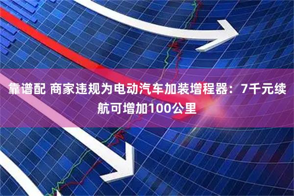 靠谱配 商家违规为电动汽车加装增程器：7千元续航可增加100公里