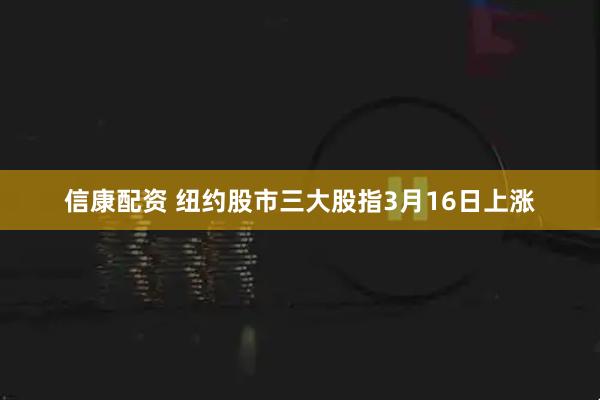 信康配资 纽约股市三大股指3月16日上涨