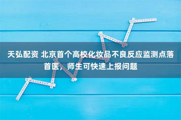 天弘配资 北京首个高校化妆品不良反应监测点落首医，师生可快速上报问题