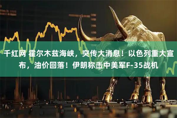 千红网 霍尔木兹海峡，突传大消息！以色列重大宣布，油价回落！伊朗称击中美军F-35战机