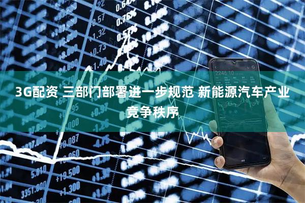 3G配资 三部门部署进一步规范 新能源汽车产业竞争秩序