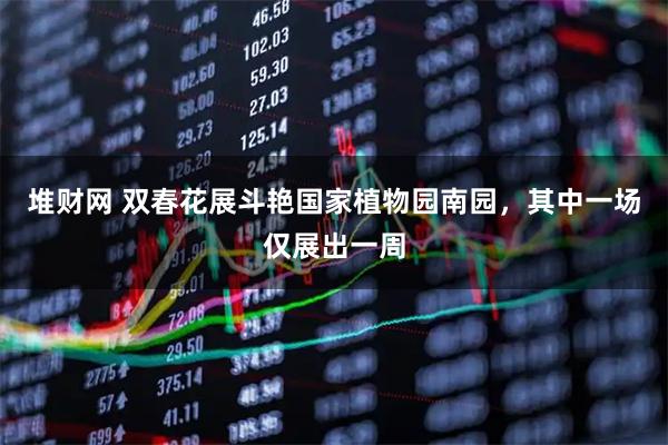 堆财网 双春花展斗艳国家植物园南园，其中一场仅展出一周
