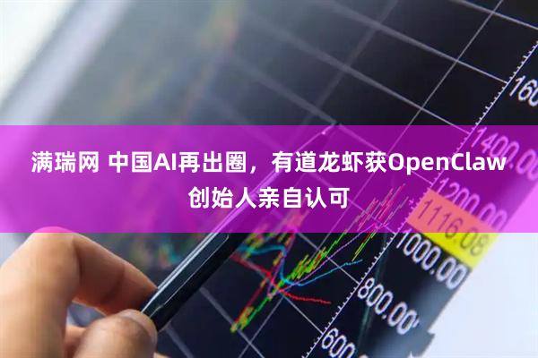 满瑞网 中国AI再出圈，有道龙虾获OpenClaw创始人亲自认可