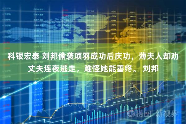 科银宏泰 刘邦偷袭项羽成功后庆功，薄夫人却劝丈夫连夜逃走，难怪她能善终。 刘邦