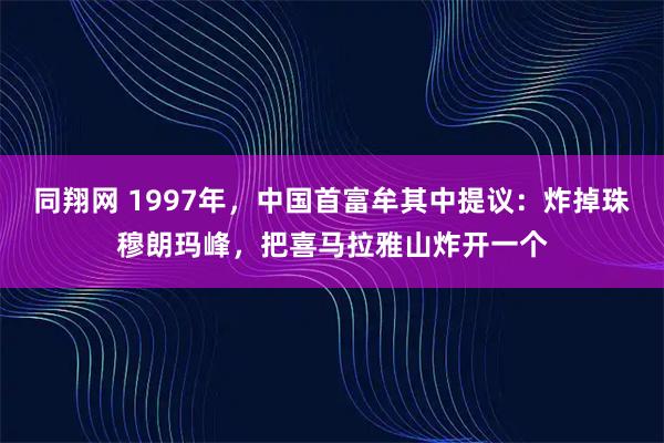 同翔网 1997年，中国首富牟其中提议：炸掉珠穆朗玛峰，把喜马拉雅山炸开一个