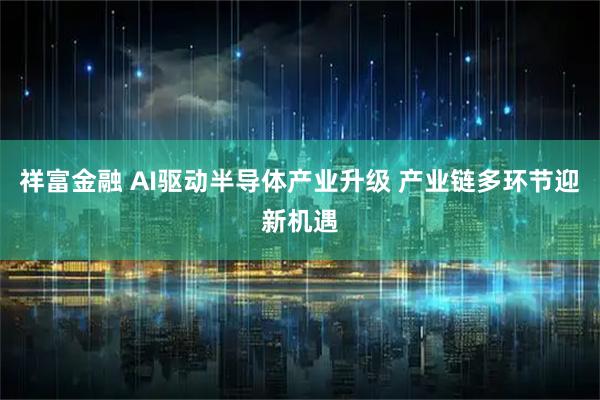 祥富金融 AI驱动半导体产业升级 产业链多环节迎新机遇