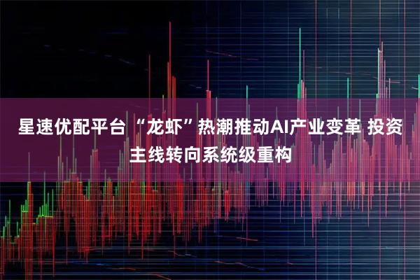 星速优配平台 “龙虾”热潮推动AI产业变革 投资主线转向系统级重构