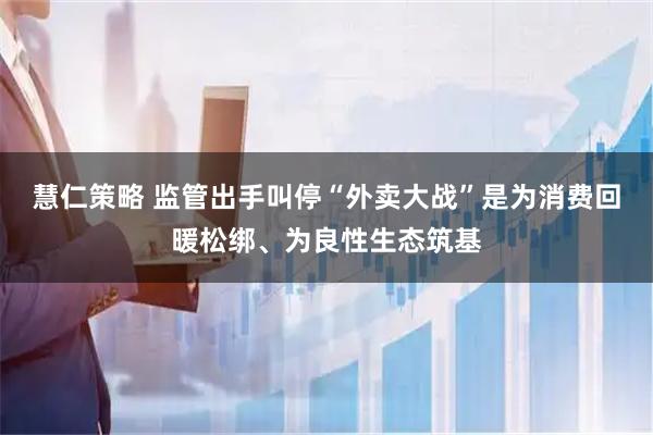 慧仁策略 监管出手叫停“外卖大战”是为消费回暖松绑、为良性生态筑基