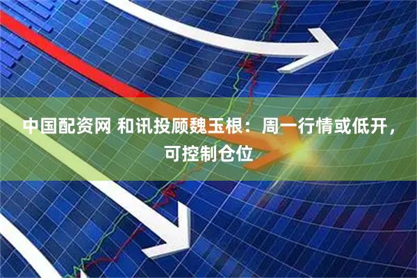 中国配资网 和讯投顾魏玉根：周一行情或低开，可控制仓位