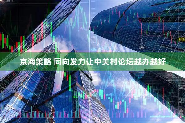 京海策略 同向发力让中关村论坛越办越好