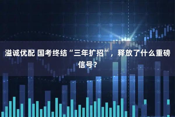 溢诚优配 国考终结“三年扩招”，释放了什么重磅信号？