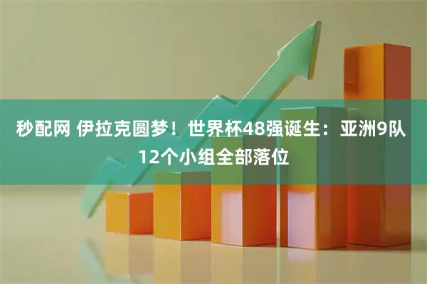 秒配网 伊拉克圆梦！世界杯48强诞生：亚洲9队 12个小组全部落位