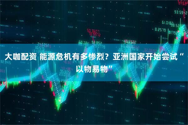 大咖配资 能源危机有多惨烈？亚洲国家开始尝试“以物易物”