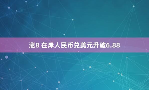 涨8 在岸人民币兑美元升破6.88
