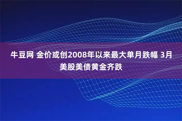 牛豆网 金价或创2008年以来最大单月跌幅 3月美股美债黄金齐跌