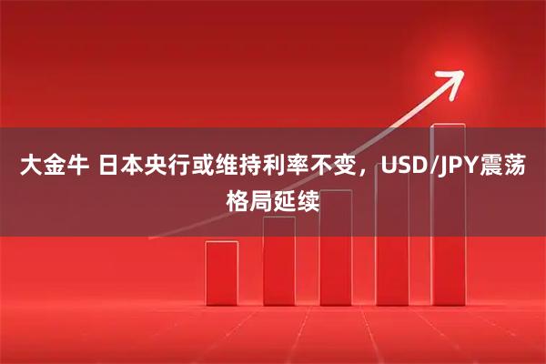 大金牛 日本央行或维持利率不变，USD/JPY震荡格局延续