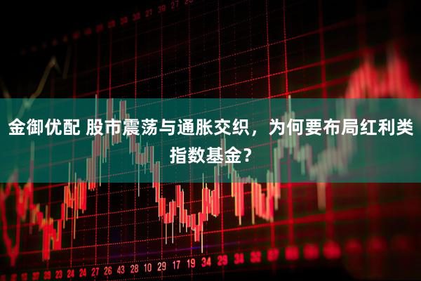 金御优配 股市震荡与通胀交织，为何要布局红利类指数基金？