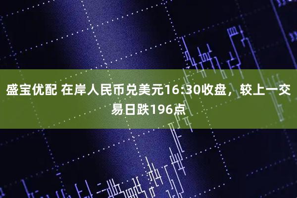 盛宝优配 在岸人民币兑美元16:30收盘，较上一交易日跌196点