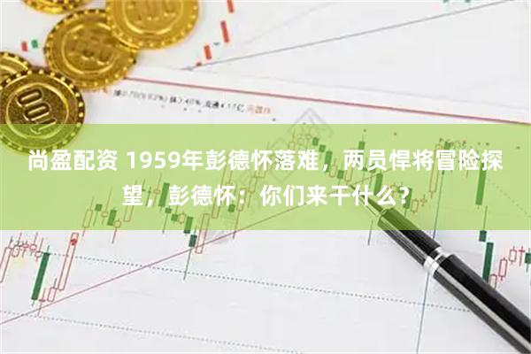 尚盈配资 1959年彭德怀落难，两员悍将冒险探望，彭德怀：你们来干什么？