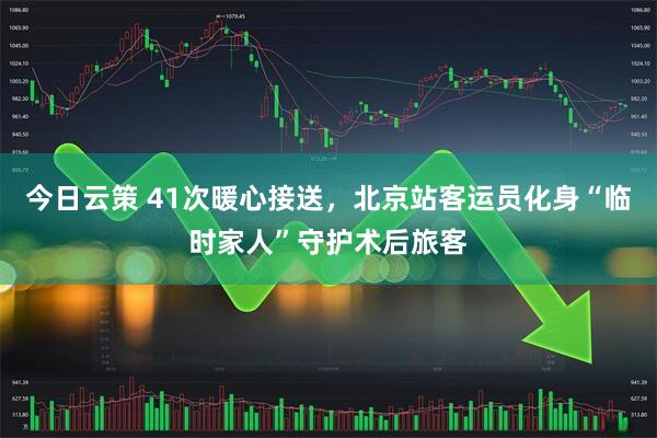 今日云策 41次暖心接送，北京站客运员化身“临时家人”守护术后旅客