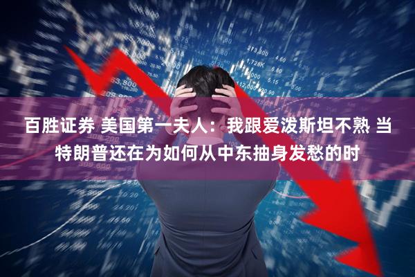 百胜证券 美国第一夫人：我跟爱泼斯坦不熟 当特朗普还在为如何从中东抽身发愁的时
