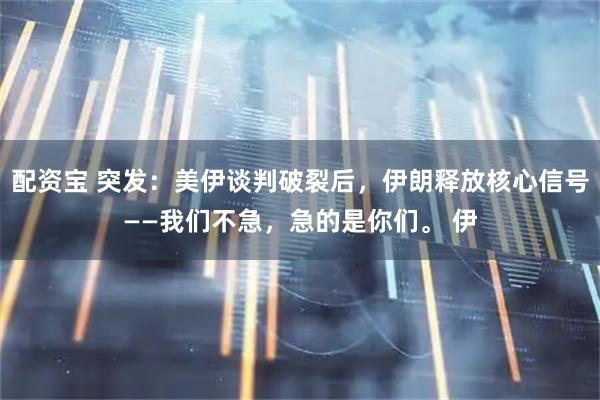 配资宝 突发：美伊谈判破裂后，伊朗释放核心信号——我们不急，急的是你们。 伊