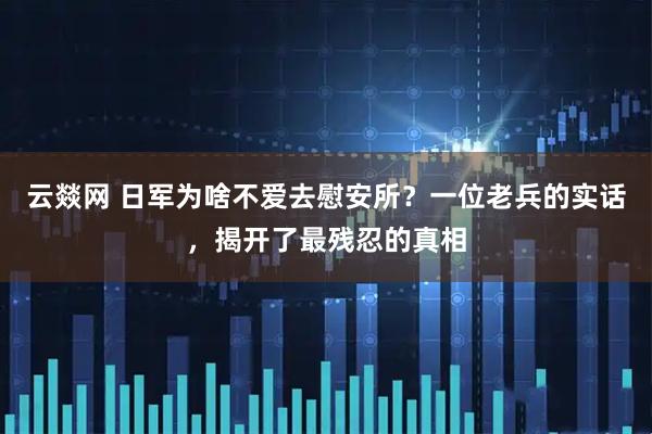 云燚网 日军为啥不爱去慰安所？一位老兵的实话，揭开了最残忍的真相