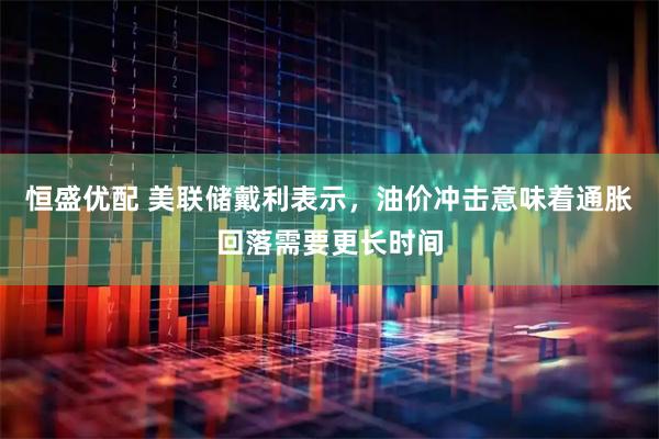 恒盛优配 美联储戴利表示，油价冲击意味着通胀回落需要更长时间