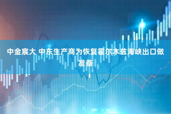 中金宸大 中东生产商为恢复霍尔木兹海峡出口做准备