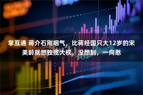 掌互通 蒋介石刚咽气，比蒋经国只大12岁的宋美龄就想独揽大权，没想到，一向憨
