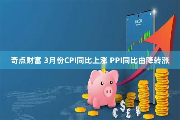 奇点财富 3月份CPI同比上涨 PPI同比由降转涨