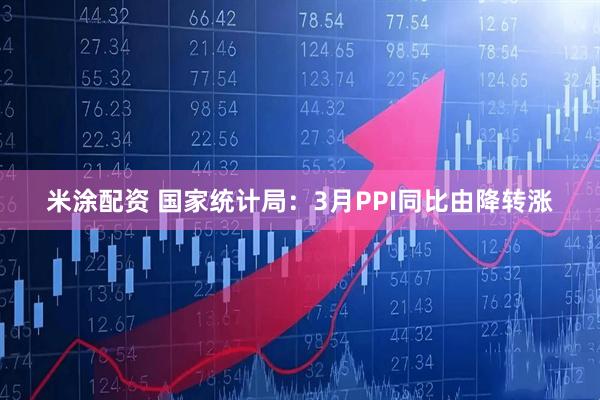 米涂配资 国家统计局：3月PPI同比由降转涨