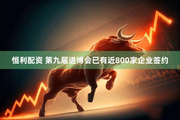 恒利配资 第九届进博会已有近800家企业签约