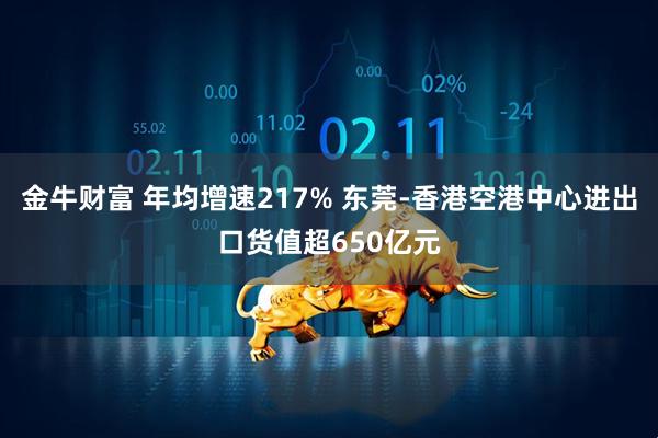 金牛财富 年均增速217% 东莞-香港空港中心进出口货值超650亿元